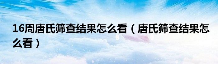 16周唐氏篩查結(jié)果怎么看（唐氏篩查結(jié)果怎么看）