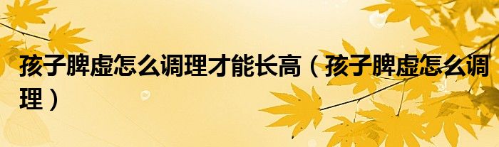 孩子脾虛怎么調理才能長高（孩子脾虛怎么調理）