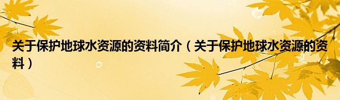 關(guān)于保護(hù)地球水資源的資料簡介（關(guān)于保護(hù)地球水資源的資料）