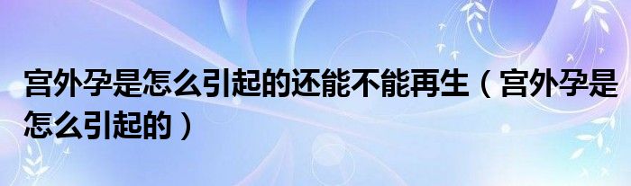 宮外孕是怎么引起的還能不能再生（宮外孕是怎么引起的）