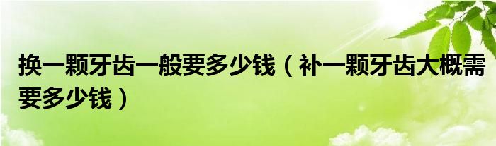 換一顆牙齒一般要多少錢（補(bǔ)一顆牙齒大概需要多少錢）