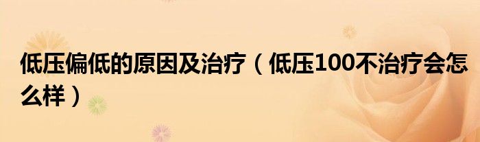 低壓偏低的原因及治療（低壓100不治療會怎么樣）