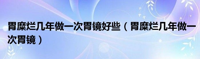 胃糜爛幾年做一次胃鏡好些（胃糜爛幾年做一次胃鏡）