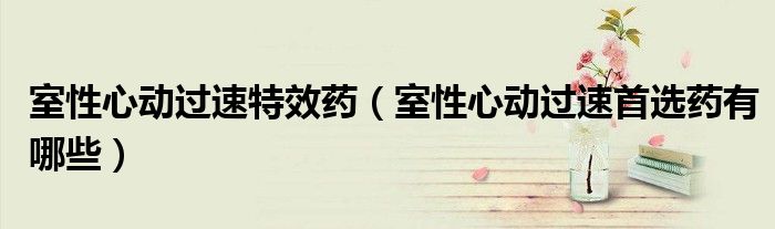 室性心動過速特效藥（室性心動過速首選藥有哪些）