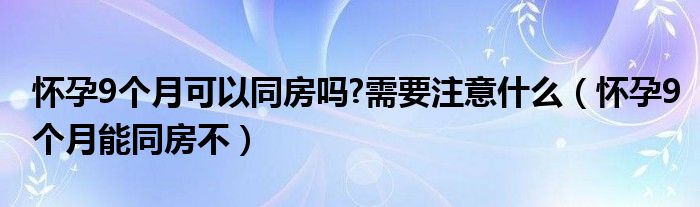 懷孕9個月可以同房嗎?需要注意什么（懷孕9個月能同房不）