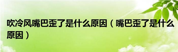 吹冷風(fēng)嘴巴歪了是什么原因（嘴巴歪了是什么原因）