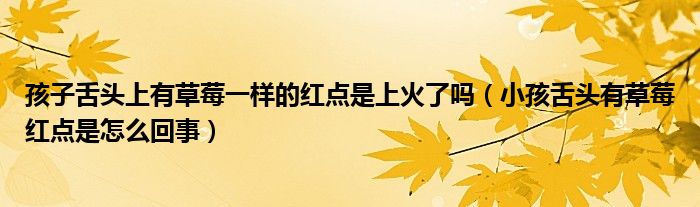 孩子舌頭上有草莓一樣的紅點(diǎn)是上火了嗎（小孩舌頭有草莓紅點(diǎn)是怎么回事）