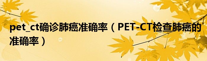 pet_ct確診肺癌準(zhǔn)確率（PET-CT檢查肺癌的準(zhǔn)確率）