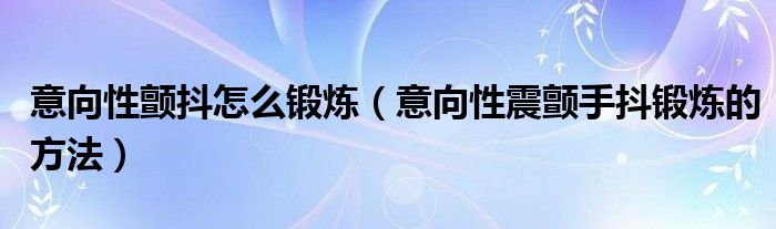 意向性顫抖怎么鍛煉（意向性震顫手抖鍛煉的方法）