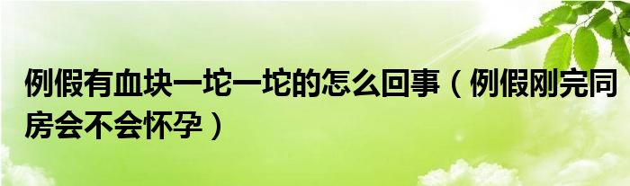 例假有血塊一坨一坨的怎么回事（例假剛完同房會不會懷孕）