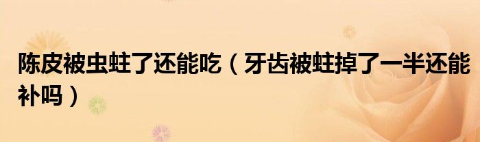 陳皮被蟲蛀了還能吃（牙齒被蛀掉了一半還能補(bǔ)嗎）