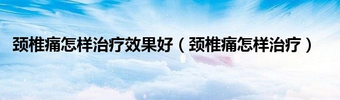 頸椎痛怎樣治療效果好（頸椎痛怎樣治療）