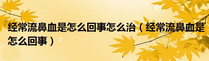 經(jīng)常流鼻血是怎么回事怎么治（經(jīng)常流鼻血是怎么回事）