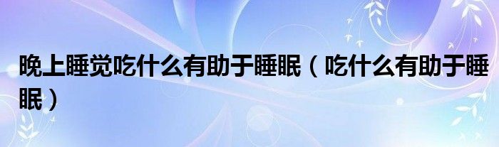 晚上睡覺吃什么有助于睡眠（吃什么有助于睡眠）