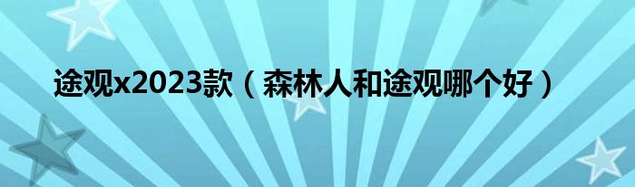 途觀x2023款（森林人和途觀哪個好）