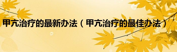 甲亢治療的最新辦法（甲亢治療的最佳辦法）