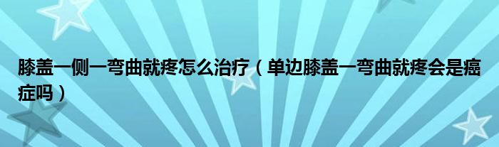 膝蓋一側(cè)一彎曲就疼怎么治療（單邊膝蓋一彎曲就疼會(huì)是癌癥嗎）