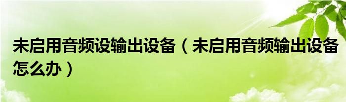 未啟用音頻設(shè)輸出設(shè)備（未啟用音頻輸出設(shè)備怎么辦）