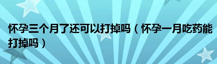 懷孕三個月了還可以打掉嗎（懷孕一月吃藥能打掉嗎）