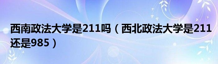 西南政法大學(xué)是211嗎（西北政法大學(xué)是211還是985）