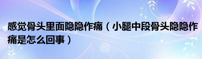 感覺(jué)骨頭里面隱隱作痛（小腿中段骨頭隱隱作痛是怎么回事）