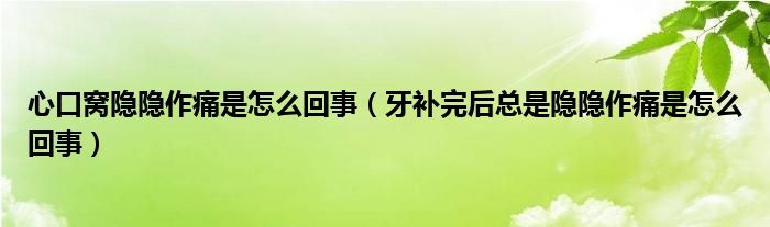 心口窩隱隱作痛是怎么回事（牙補完后總是隱隱作痛是怎么回事）