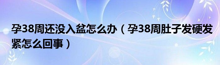 孕38周還沒入盆怎么辦（孕38周肚子發(fā)硬發(fā)緊怎么回事）