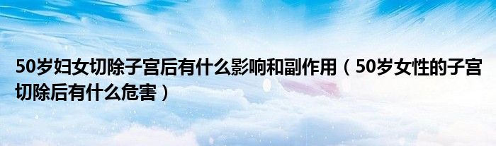 50歲婦女切除子宮后有什么影響和副作用（50歲女性的子宮切除后有什么危害）