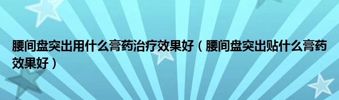 腰間盤突出用什么膏藥治療效果好（腰間盤突出貼什么膏藥效果好）