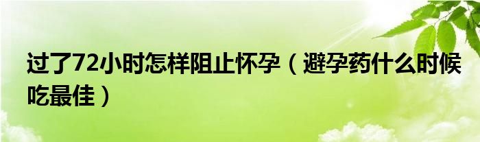 過了72小時怎樣阻止懷孕（避孕藥什么時候吃最佳）