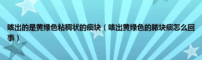 咳出的是黃綠色粘稠狀的痰塊（咳出黃綠色的膿塊痰怎么回事）