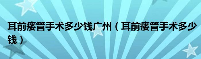 耳前瘺管手術(shù)多少錢廣州（耳前瘺管手術(shù)多少錢）