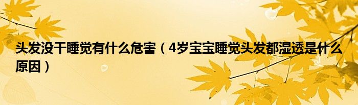 頭發(fā)沒干睡覺有什么危害（4歲寶寶睡覺頭發(fā)都濕透是什么原因）