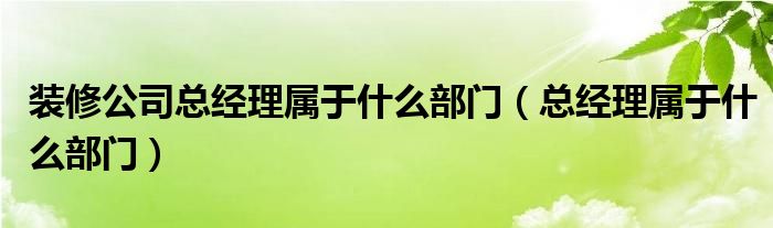 裝修公司總經(jīng)理屬于什么部門（總經(jīng)理屬于什么部門）