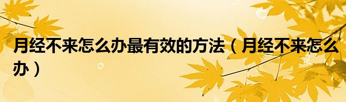 月經(jīng)不來怎么辦最有效的方法（月經(jīng)不來怎么辦）