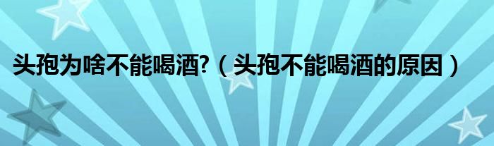 頭孢為啥不能喝酒?（頭孢不能喝酒的原因）