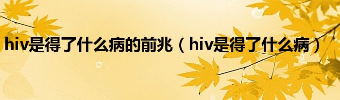 hiv是得了什么病的前兆（hiv是得了什么病）