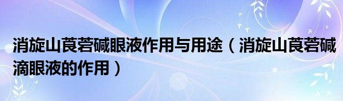 消旋山莨菪堿眼液作用與用途（消旋山莨菪堿滴眼液的作用）