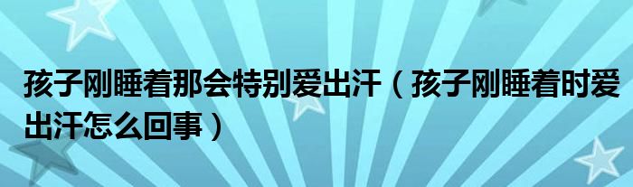 孩子剛睡著那會(huì)特別愛出汗（孩子剛睡著時(shí)愛出汗怎么回事）