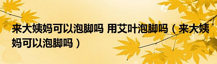 來(lái)大姨媽可以泡腳嗎 用艾葉泡腳嗎（來(lái)大姨媽可以泡腳嗎）