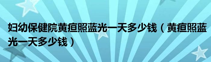 婦幼保健院黃疸照藍(lán)光一天多少錢(qián)（黃疸照藍(lán)光一天多少錢(qián)）