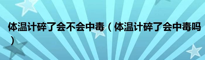 體溫計碎了會不會中毒（體溫計碎了會中毒嗎）