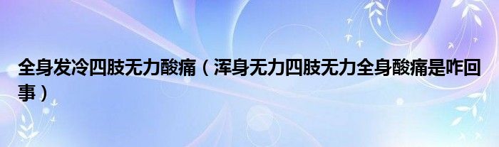 全身發(fā)冷四肢無力酸痛（渾身無力四肢無力全身酸痛是咋回事）