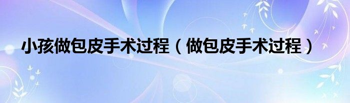 小孩做包皮手術(shù)過(guò)程（做包皮手術(shù)過(guò)程）