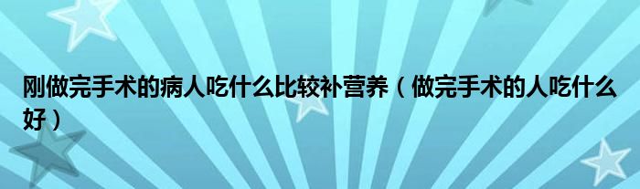 剛做完手術的病人吃什么比較補營養(yǎng)（做完手術的人吃什么好）