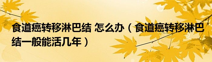 食道癌轉移淋巴結 怎么辦（食道癌轉移淋巴結一般能活幾年）