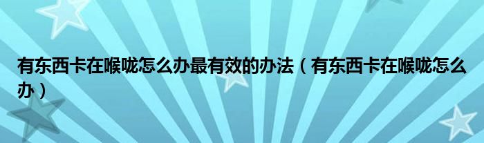 有東西卡在喉嚨怎么辦最有效的辦法（有東西卡在喉嚨怎么辦）