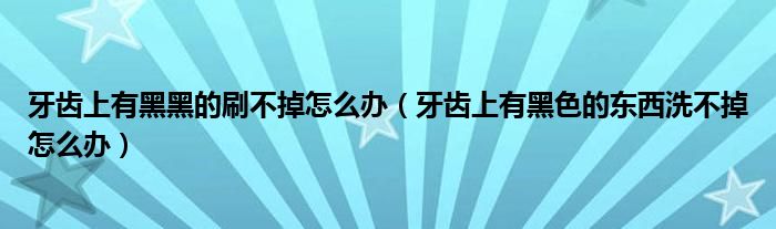 牙齒上有黑黑的刷不掉怎么辦（牙齒上有黑色的東西洗不掉怎么辦）