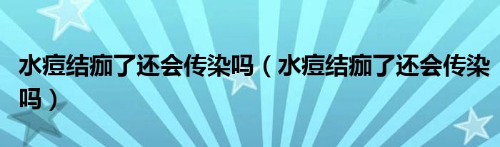 水痘結(jié)痂了還會(huì)傳染嗎（水痘結(jié)痂了還會(huì)傳染嗎）