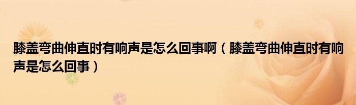 膝蓋彎曲伸直時有響聲是怎么回事?。ㄏドw彎曲伸直時有響聲是怎么回事）